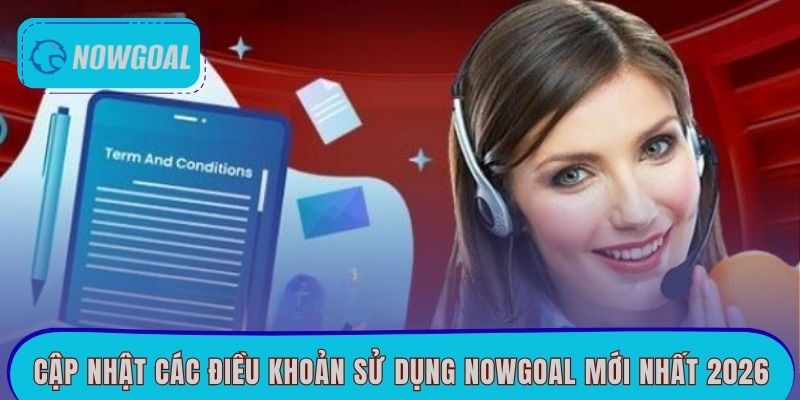 Cập nhật các điều khoản sử dụng Nowgoal mới nhất 2026
