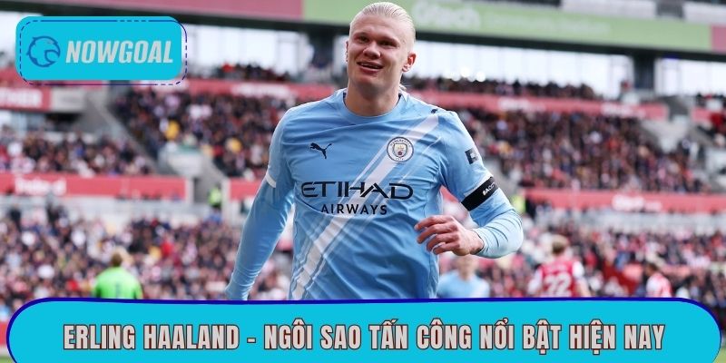 Erling Haaland - Ngôi sao tấn công nổi bật hiện nay