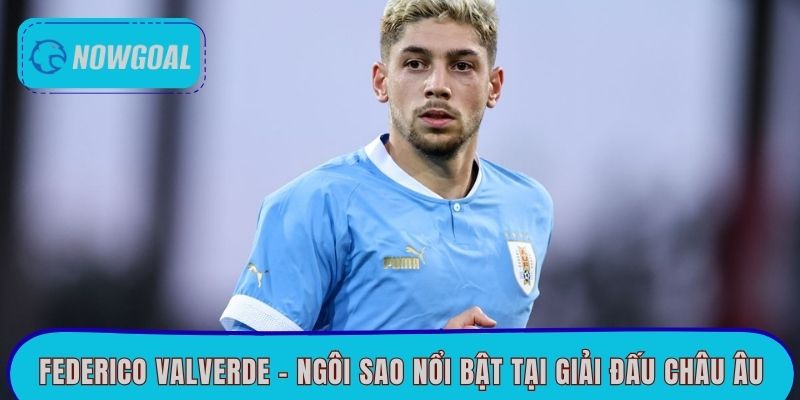 Federico Valverde - Ngôi sao nổi bật tại giải đấu châu Âu