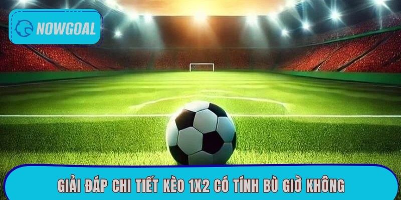 Giải đáp chi tiết kèo 1x2 có tính bù giờ không